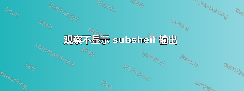 观察不显示 subshel​​l 输出