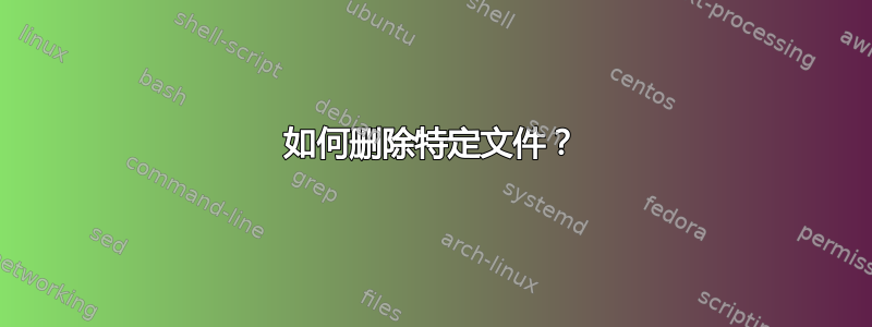 如何删除特定文件？