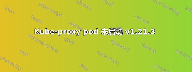 Kube-proxy pod 未启动 v1.21.3