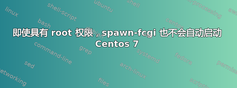 即使具有 root 权限，spawn-fcgi 也不会自动启动 Centos 7