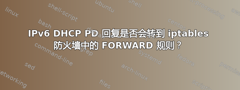 IPv6 DHCP PD 回复是否会转到 iptables 防火墙中的 FORWARD 规则？