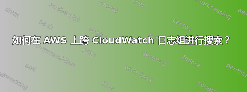 如何在 AWS 上跨 CloudWatch 日志组进行搜索？