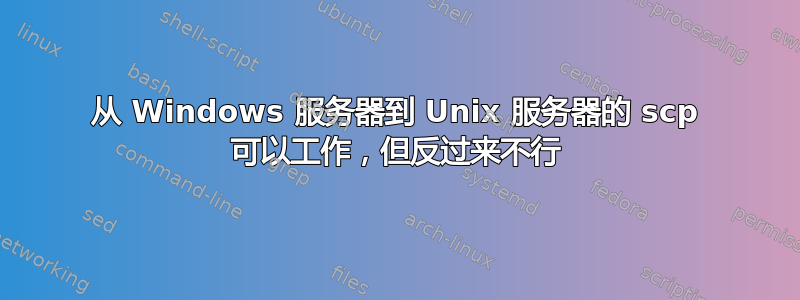 从 Windows 服务器到 Unix 服务器的 scp 可以工作，但反过来不行