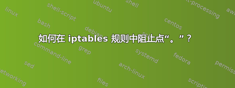 如何在 iptables 规则中阻止点“。”？