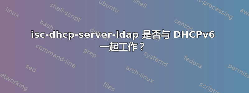 isc-dhcp-server-ldap 是否与 DHCPv6 一起工作？