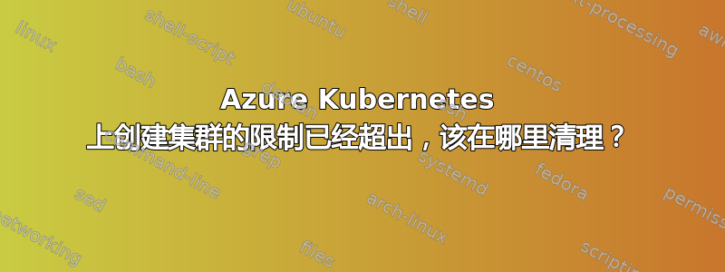 Azure Kubernetes 上创建集群的限制已经超出，该在哪里清理？