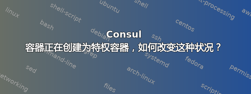 Consul 容器正在创建为特权容器，如何改变这种状况？