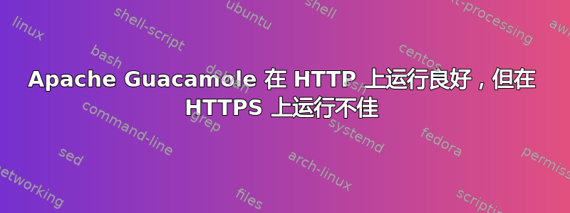 Apache Guacamole 在 HTTP 上运行良好，但在 HTTPS 上运行不佳