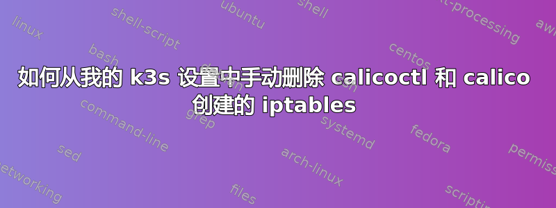 如何从我的 k3s 设置中手动删除 calicoctl 和 calico 创建的 iptables