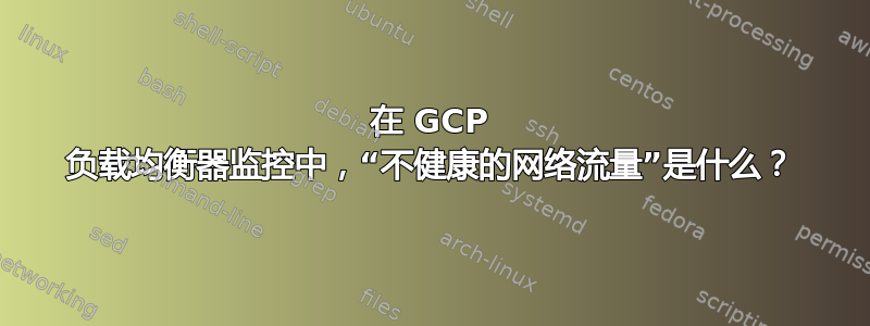 在 GCP 负载均衡器监控中，“不健康的网络流量”是什么？