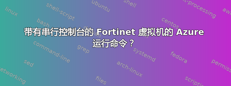 带有串行控制台的 Fortinet 虚拟机的 Azure 运行命令？