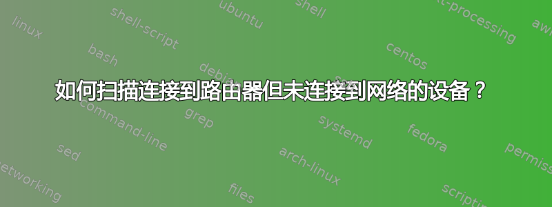 如何扫描连接到路由器但未连接到网络的设备？