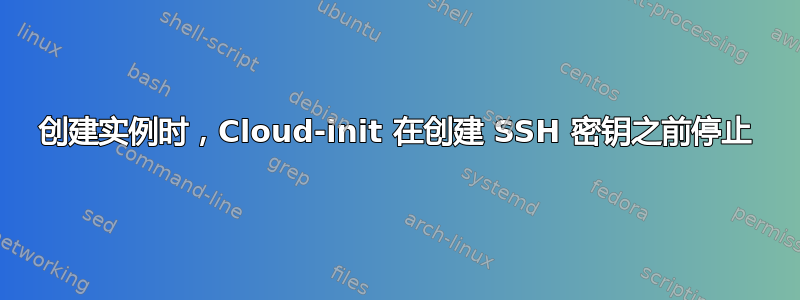 创建实例时，Cloud-init 在创建 SSH 密钥之前停止