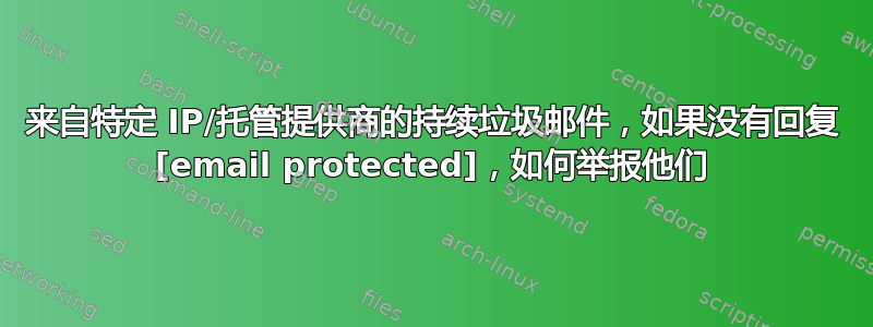 来自特定 IP/托管提供商的持续垃圾邮件，如果没有回复 [email protected]，如何举报他们