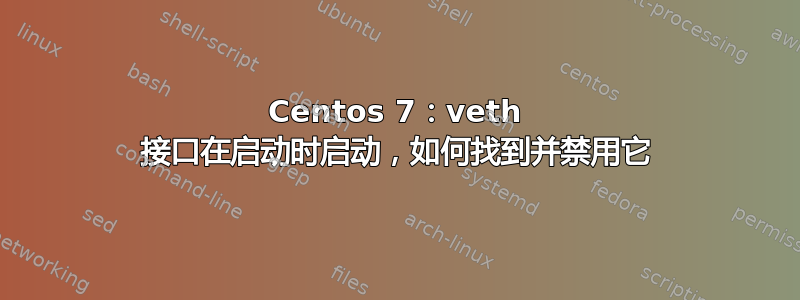 Centos 7：veth 接口在启动时启动，如何找到并禁用它