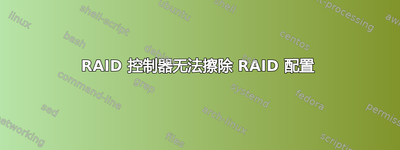 RAID 控制器无法擦除 RAID 配置