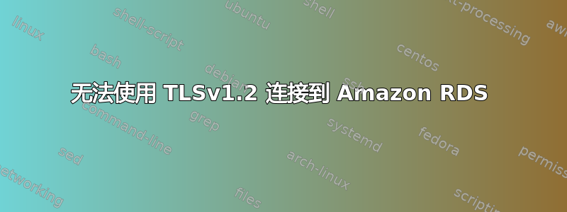 无法使用 TLSv1.2 连接到 Amazon RDS