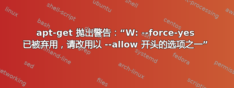 apt-get 抛出警告：“W: --force-yes 已被弃用，请改用以 --allow 开头的选项之一”