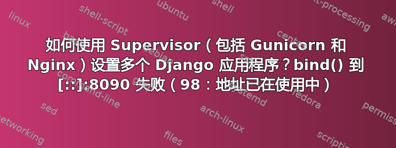 如何使用 Supervisor（包括 Gunicorn 和 Nginx）设置多个 Django 应用程序？bind() 到 [::]:8090 失败（98：地址已在使用中）