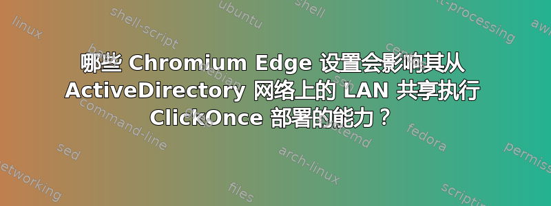 哪些 Chromium Edge 设置会影响其从 ActiveDirectory 网络上的 LAN 共享执行 ClickOnce 部署的能力？