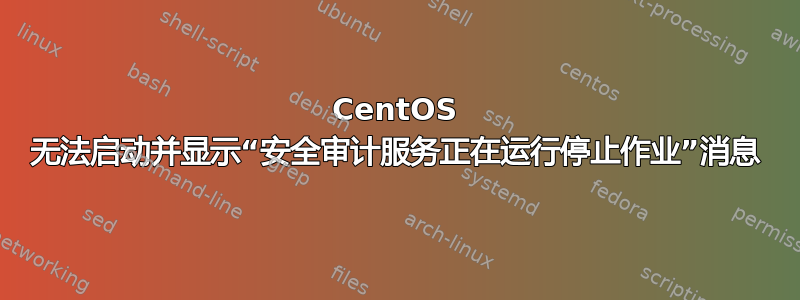 CentOS 无法启动并显示“安全审计服务正在运行停止作业”消息