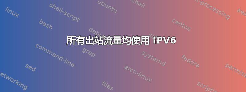 所有出站流量均使用 IPV6