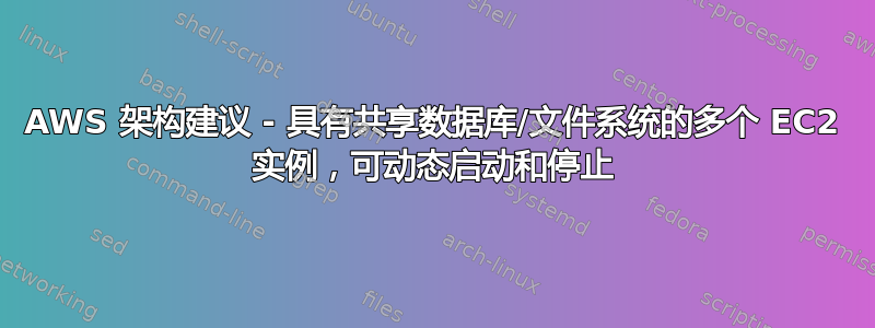 AWS 架构建议 - 具有共享数据库/文件系统的多个 EC2 实例，可动态启动和停止