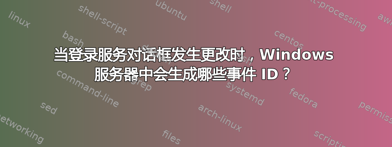 当登录服务对话框发生更改时，Windows 服务器中会生成哪些事件 ID？