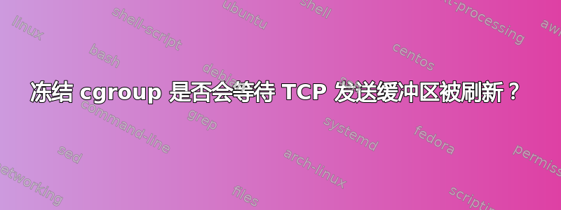 冻结 cgroup 是否会等待 TCP 发送缓冲区被刷新？