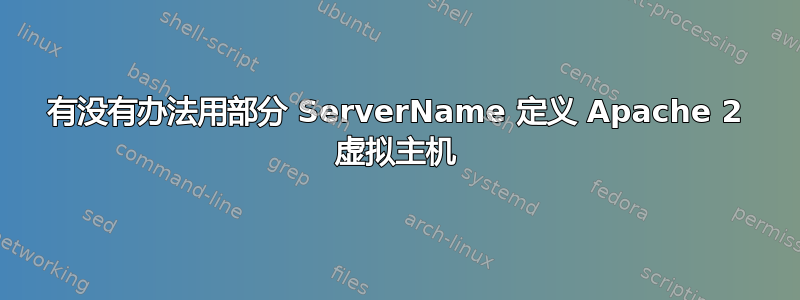 有没有办法用部分 ServerName 定义 Apache 2 虚拟主机