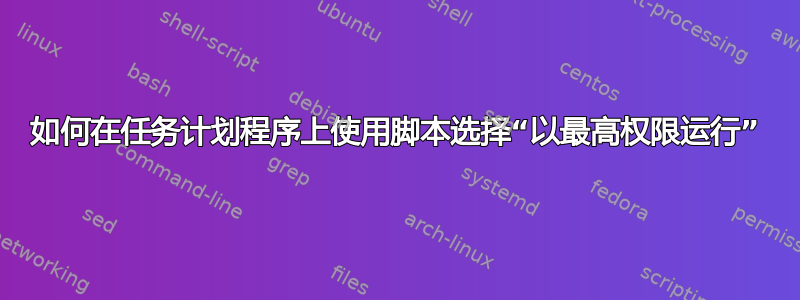 如何在任务计划程序上使用脚本选择“以最高权限运行”