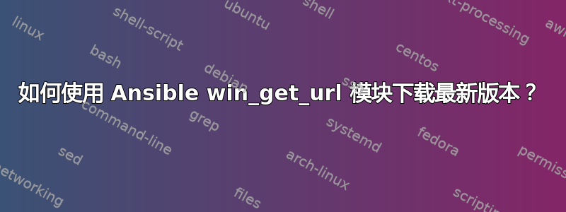 如何使用 Ansible win_get_url 模块下载最新版本？