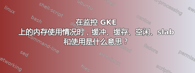 在监控 GKE 上的内存使用情况时，缓冲、缓存、空闲、slab 和使用是什么意思？