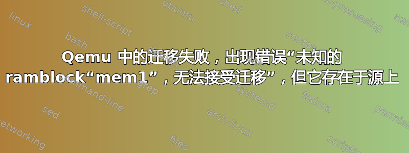 Qemu 中的迁移失败，出现错误“未知的 ramblock“mem1”，无法接受迁移”，但它存在于源上