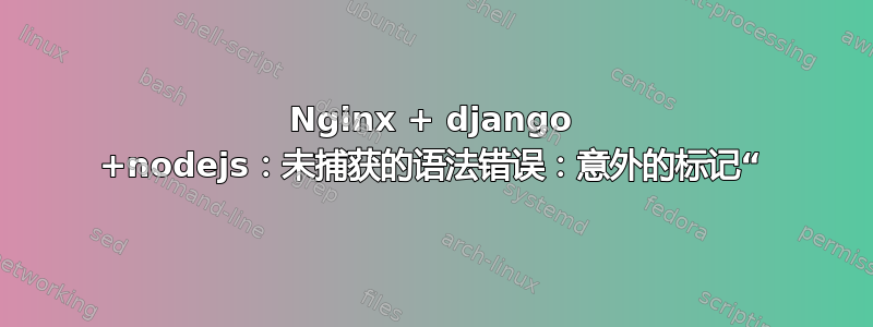 Nginx + django +nodejs：未捕获的语法错误：意外的标记“