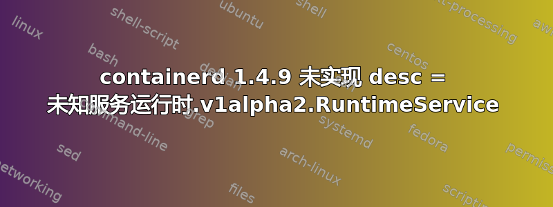 containerd 1.4.9 未实现 desc = 未知服务运行时.v1alpha2.RuntimeService