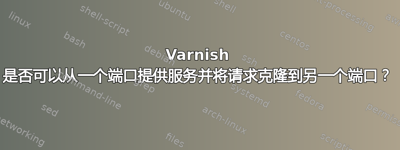 Varnish 是否可以从一个端口提供服务并将请求克隆到另一个端口？