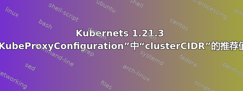 Kubernets 1.21.3 “KubeProxyConfiguration”中“clusterCIDR”的推荐值