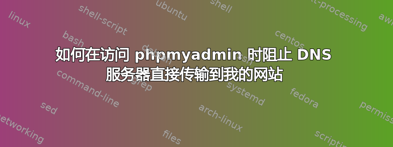 如何在访问 phpmyadmin 时阻止 DNS 服务器直接传输到我的网站