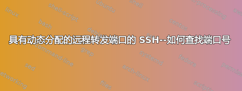 具有动态分配的远程转发端口的 SSH--如何查找端口号