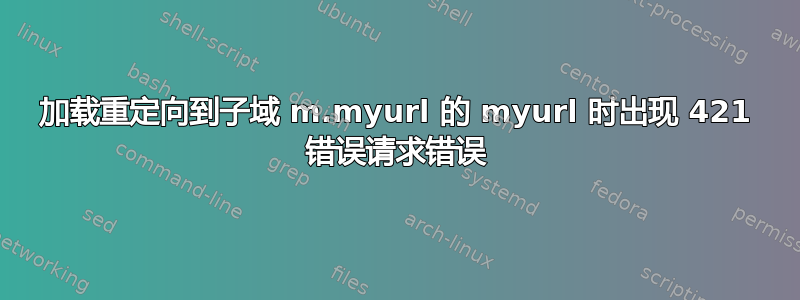 加载重定向到子域 m.myurl 的 myurl 时出现 421 错误请求错误