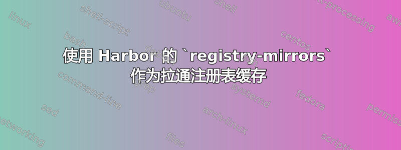 使用 Harbor 的 `registry-mirrors` 作为拉通注册表缓存