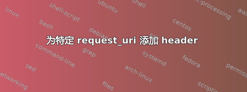 为特定 request_uri 添加 header