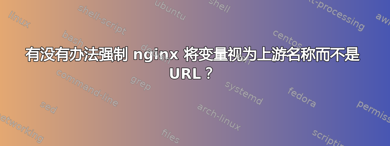 有没有办法强制 nginx 将变量视为上游名称而不是 URL？