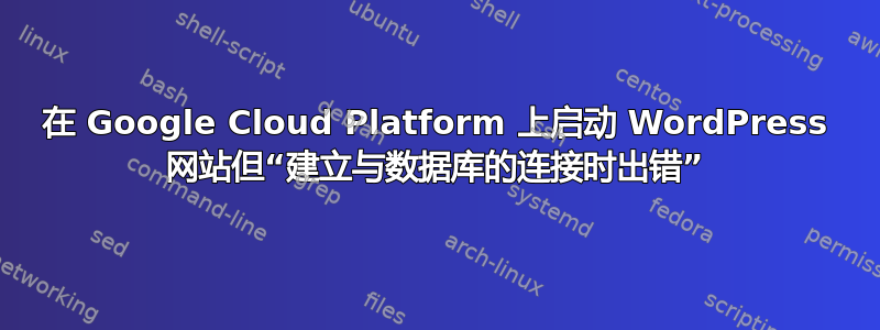 在 Google Cloud Platform 上启动 WordPress 网站但“建立与数据库的连接时出错”