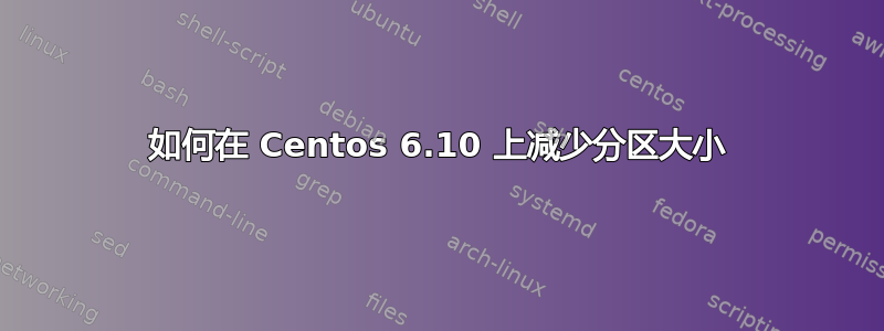 如何在 Centos 6.10 上减少分区大小