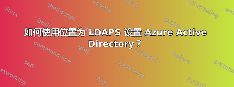 如何使用位置为 LDAPS 设置 Azure Active Directory？