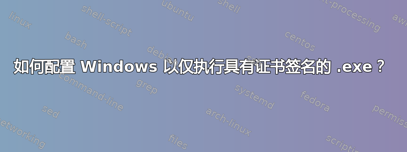 如何配置 Windows 以仅执行具有证书签名的 .exe？