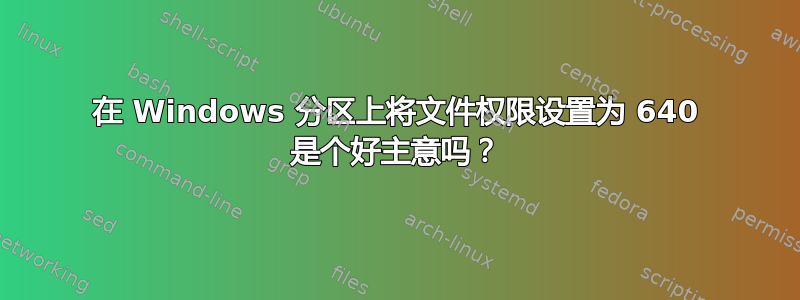 在 Windows 分区上将文件权限设置为 640 是个好主意吗？