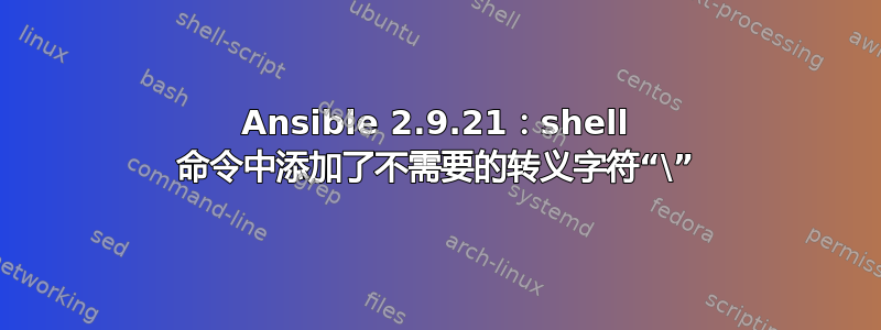 Ansible 2.9.21：shell 命令中添加了不需要的转义字符“\”